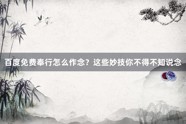 百度免费奉行怎么作念？这些妙技你不得不知说念