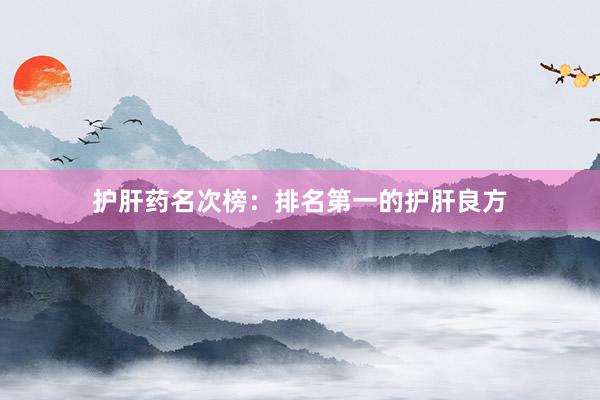 护肝药名次榜：排名第一的护肝良方
